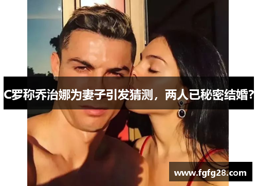 C罗称乔治娜为妻子引发猜测，两人已秘密结婚？