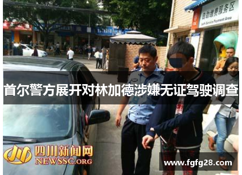 首尔警方展开对林加德涉嫌无证驾驶调查